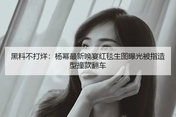 黑料不打烊：杨幂最新晚宴红毯生图曝光被指造型撞款翻车